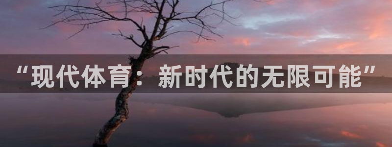 公海赌赌船官方正版app集团简介：“现代体育：新时代