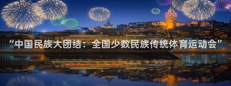 公海赌赌船官方正版app官方：“中国民族大团结：全国