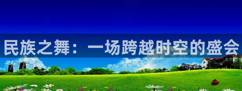 公海赌赌船官网下载平台假的吗是真的吗：民族之舞：一场