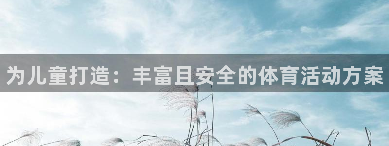 公海赌赌船官网下载招商电话是多少号码：为儿童打造：丰富且安全