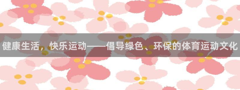 德国公海赌赌船官方正版app集团：健康生活，快乐运动——倡导