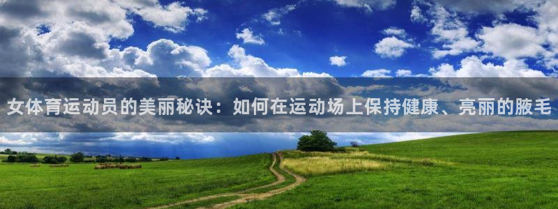 公海赌赌船官方正版app神州：女体育运动员的美丽秘诀：如何在