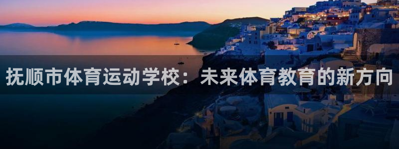 公海赌赌船官方集团官网：抚顺市体育运动学校：未来体育教育的新